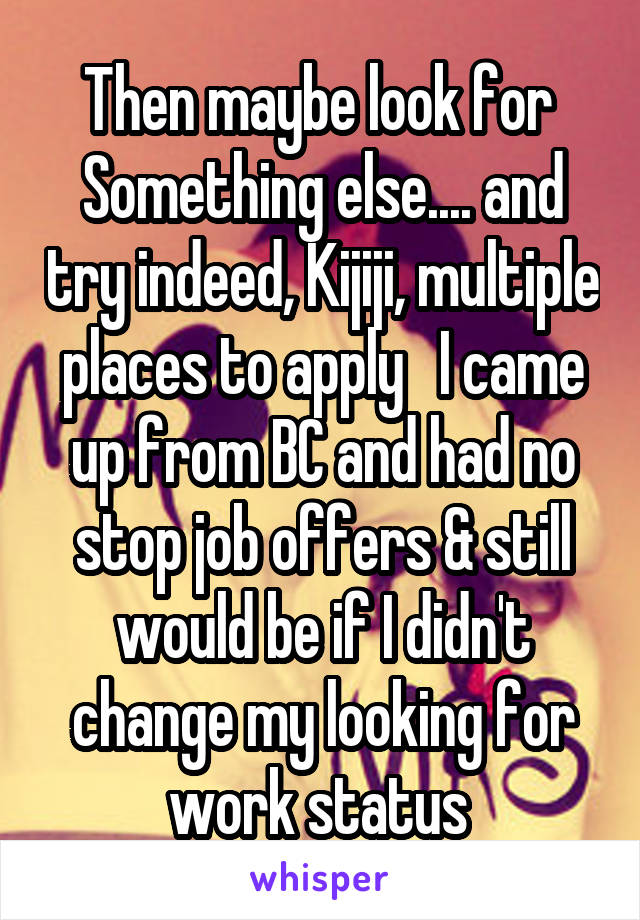 Then maybe look for  Something else.... and try indeed, Kijiji, multiple places to apply   I came up from BC and had no stop job offers & still would be if I didn't change my looking for work status 