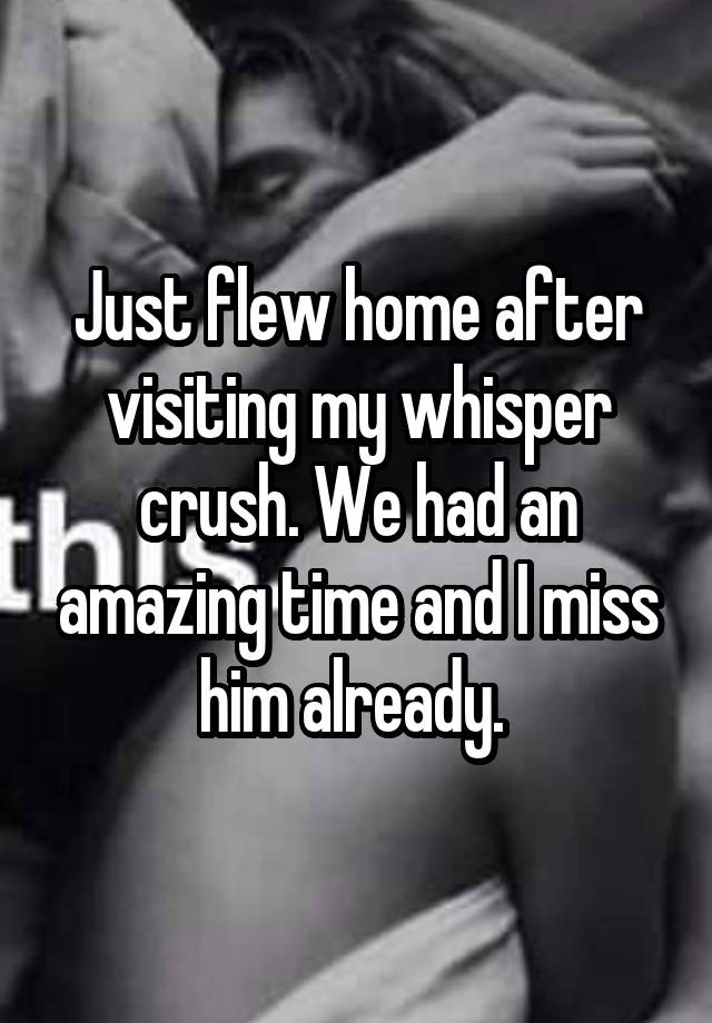 Just flew home after visiting my whisper crush. We had an amazing time and I miss him already. 