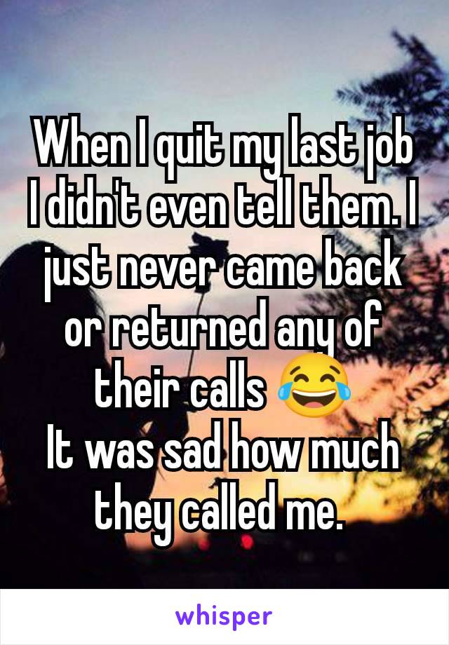 When I quit my last job I didn't even tell them. I just never came back or returned any of their calls 😂
It was sad how much they called me. 