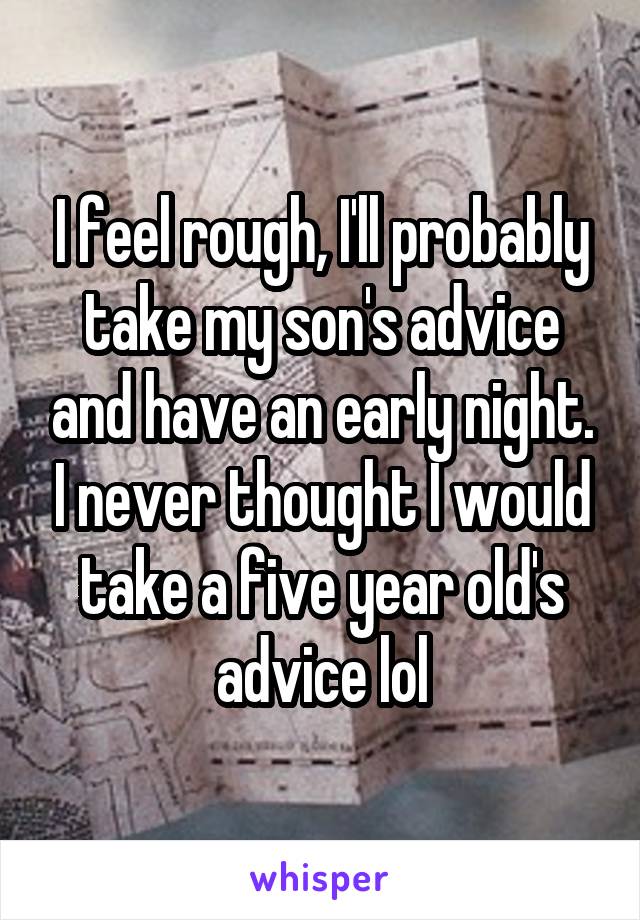 I feel rough, I'll probably take my son's advice and have an early night. I never thought I would take a five year old's advice lol