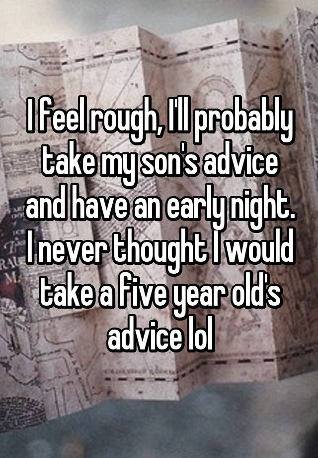 I feel rough, I'll probably take my son's advice and have an early night. I never thought I would take a five year old's advice lol