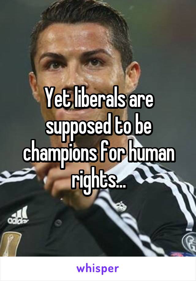 Yet liberals are supposed to be champions for human rights...