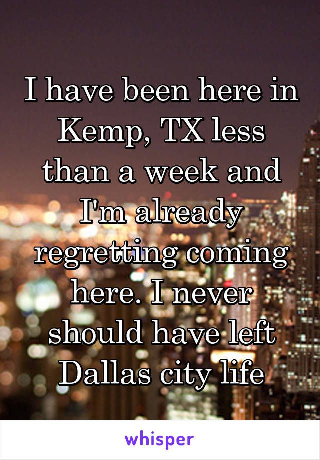 I have been here in Kemp, TX less than a week and I'm already regretting coming here. I never should have left Dallas city life