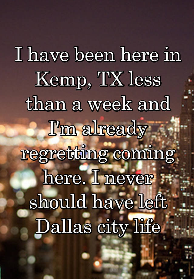 I have been here in Kemp, TX less than a week and I'm already regretting coming here. I never should have left Dallas city life