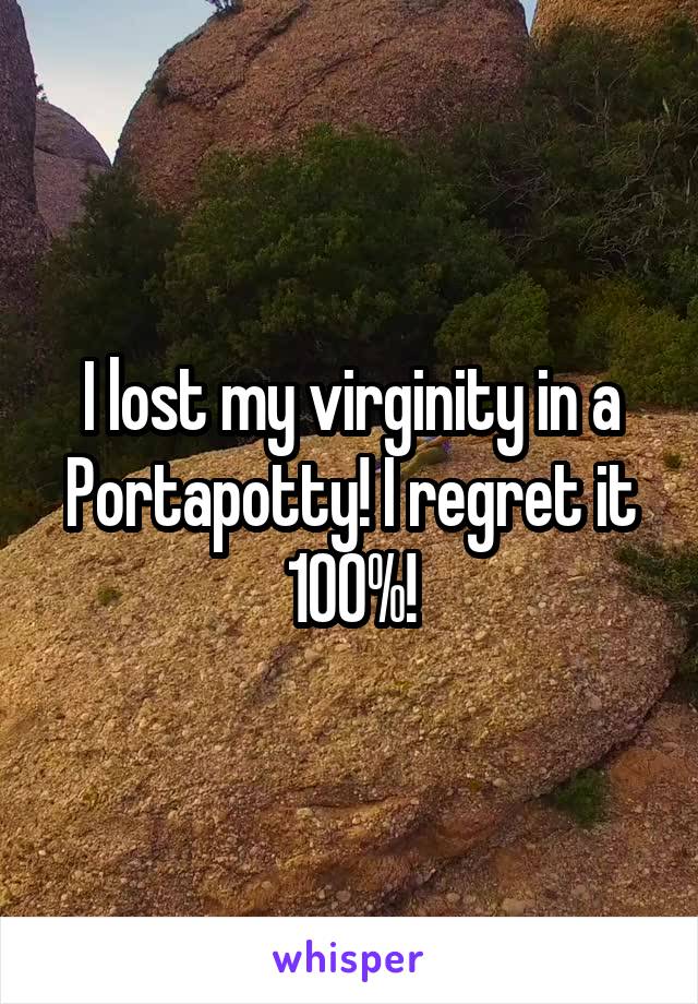 I lost my virginity in a Portapotty! I regret it 100%!