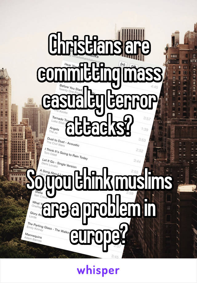 Christians are committing mass casualty terror attacks?

So you think muslims are a problem in europe?