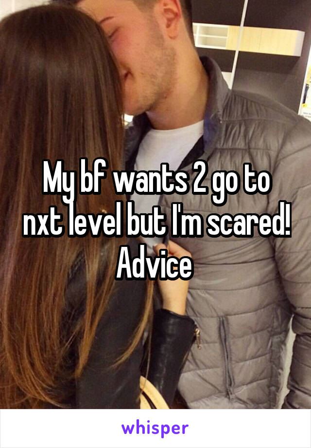 My bf wants 2 go to nxt level but I'm scared! Advice 