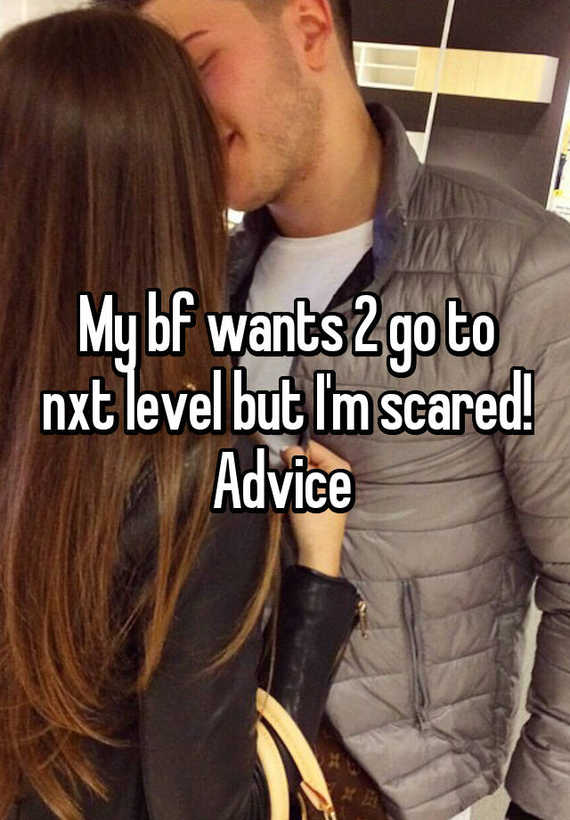 My bf wants 2 go to nxt level but I'm scared! Advice 