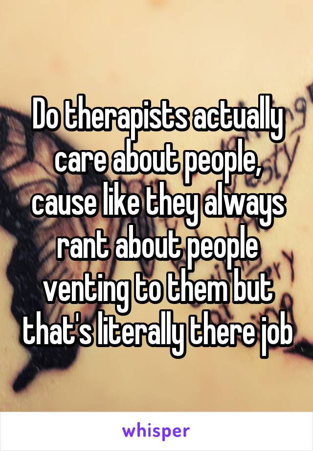 Do therapists actually care about people, cause like they always rant about people venting to them but that's literally there job