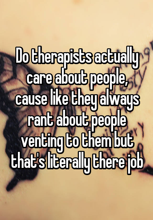 Do therapists actually care about people, cause like they always rant about people venting to them but that's literally there job