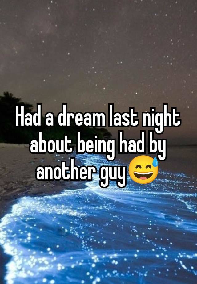 Had a dream last night about being had by another guy😅