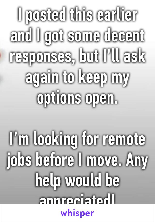 I posted this earlier and I got some decent responses, but I’ll ask again to keep my options open.

I’m looking for remote jobs before I move. Any help would be appreciated!