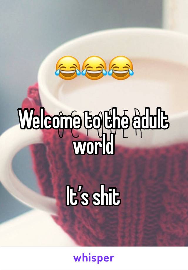 😂😂😂

Welcome to the adult world 

It’s shit