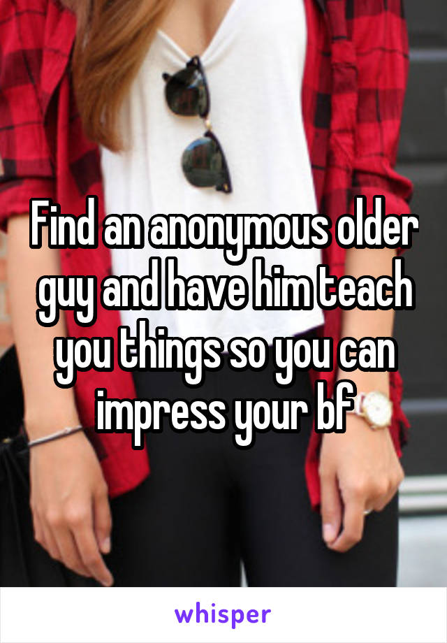 Find an anonymous older guy and have him teach you things so you can impress your bf