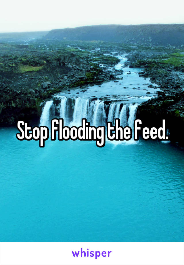 Stop flooding the feed.