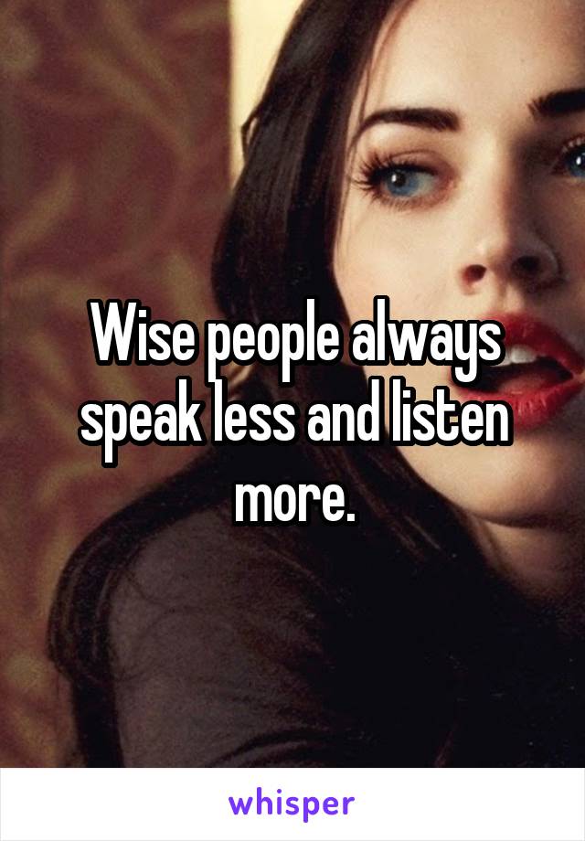 Wise people always speak less and listen more.