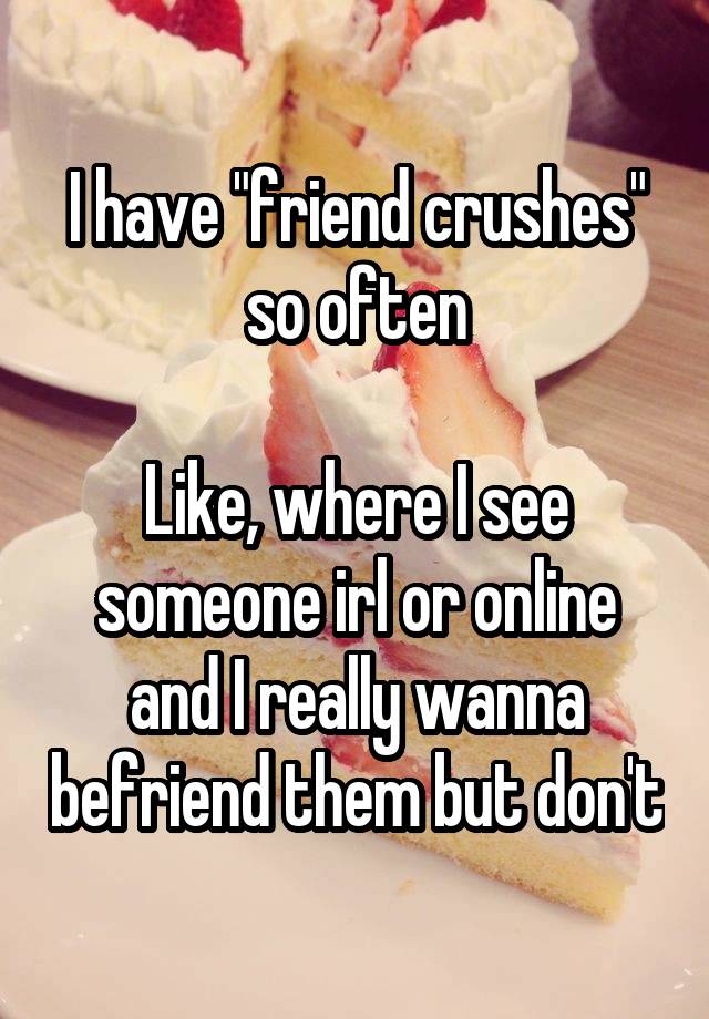 I have "friend crushes" so often
 
Like, where I see someone irl or online and I really wanna befriend them but don't