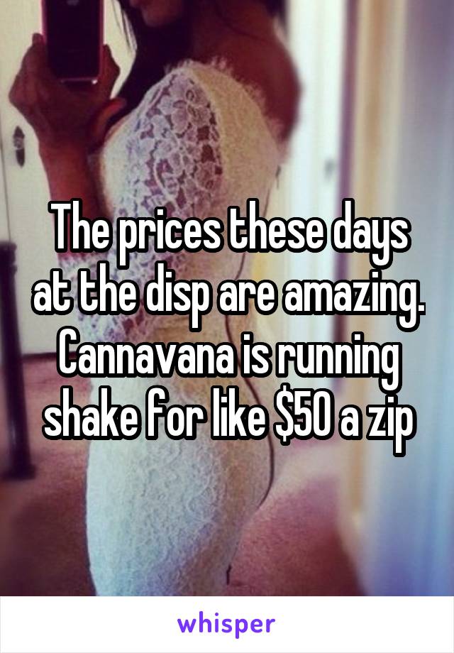 The prices these days at the disp are amazing. Cannavana is running shake for like $50 a zip