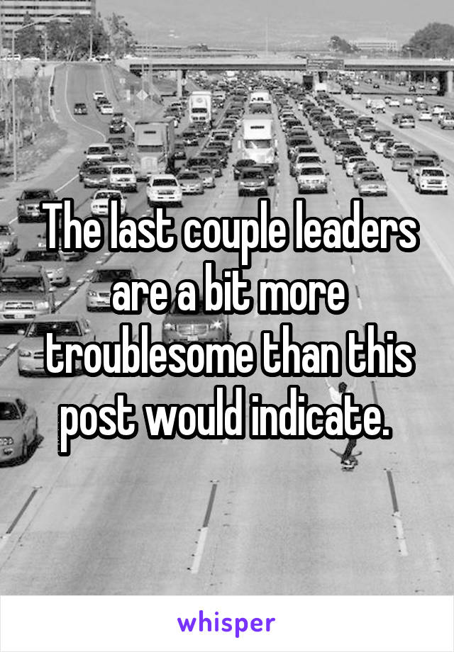 The last couple leaders are a bit more troublesome than this post would indicate. 