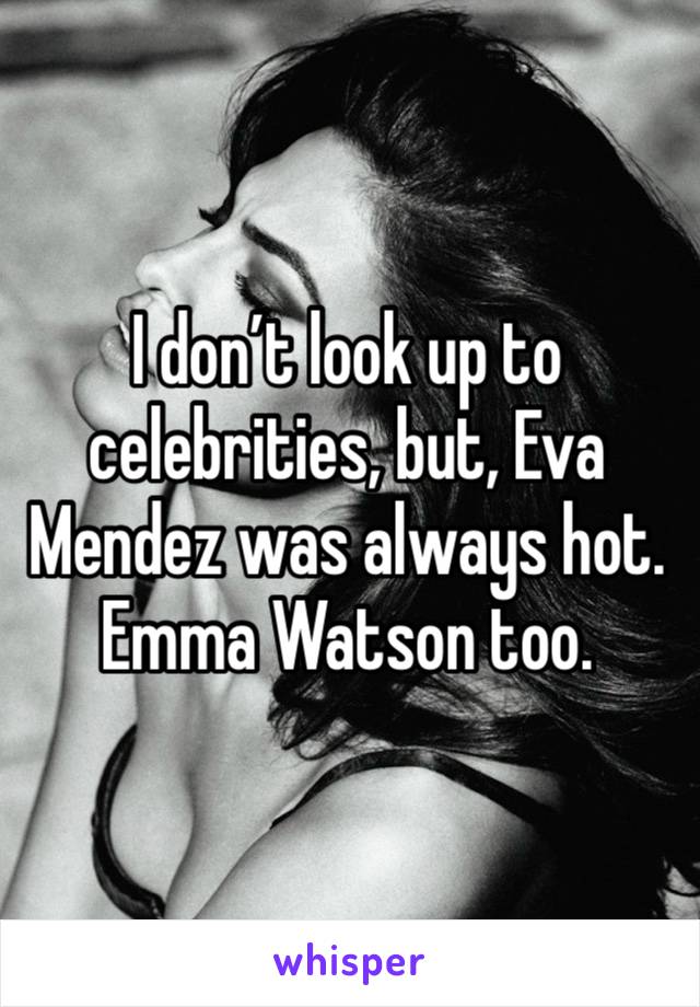 I don’t look up to celebrities, but, Eva Mendez was always hot. 
Emma Watson too. 