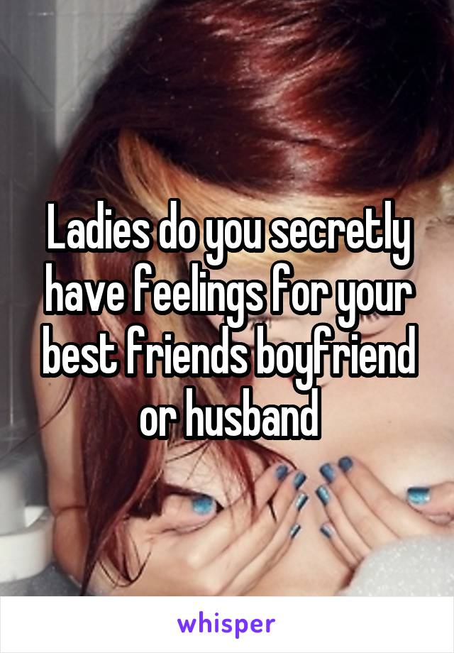 Ladies do you secretly have feelings for your best friends boyfriend or husband