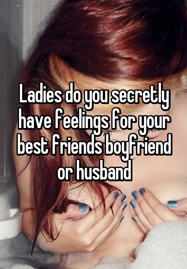 Ladies do you secretly have feelings for your best friends boyfriend or husband