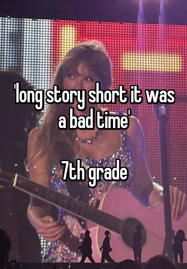 'long story short it was a bad time'

7th grade