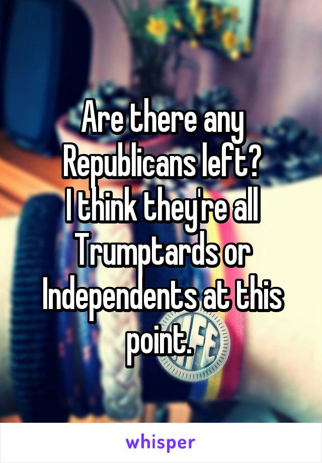 Are there any Republicans left?
I think they're all Trumptards or Independents at this point. 