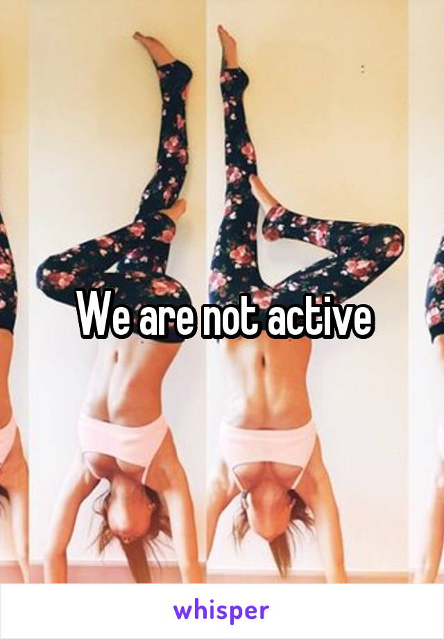 We are not active