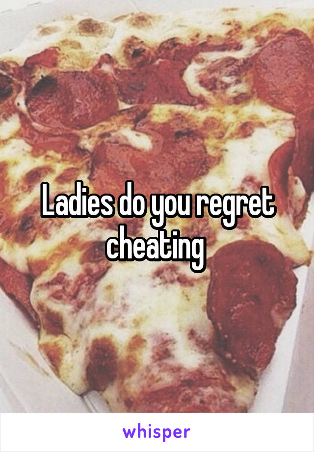 Ladies do you regret cheating 