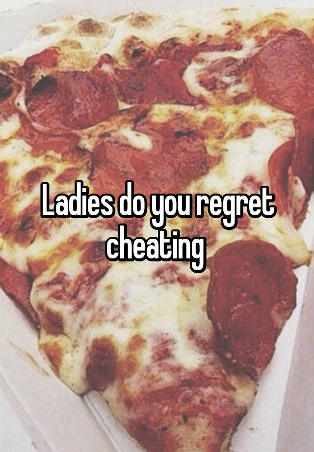 Ladies do you regret cheating 