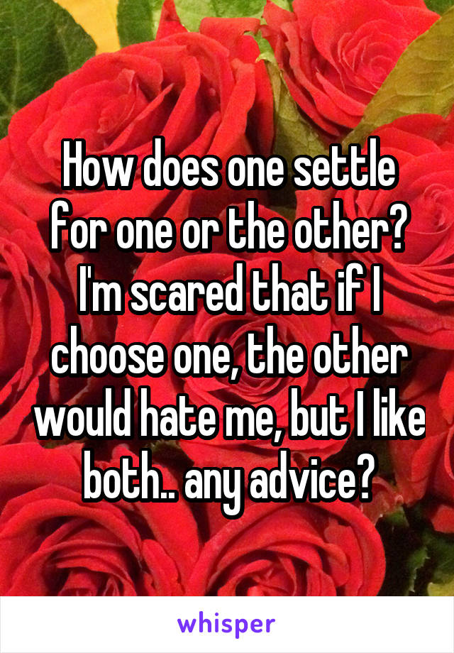 How does one settle for one or the other? I'm scared that if I choose one, the other would hate me, but I like both.. any advice?