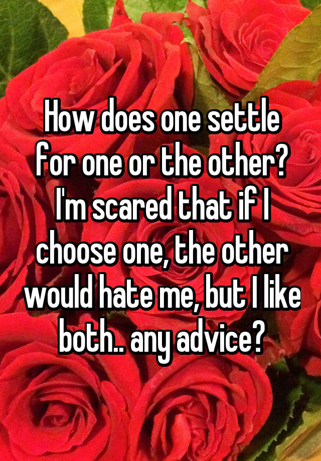 How does one settle for one or the other? I'm scared that if I choose one, the other would hate me, but I like both.. any advice?