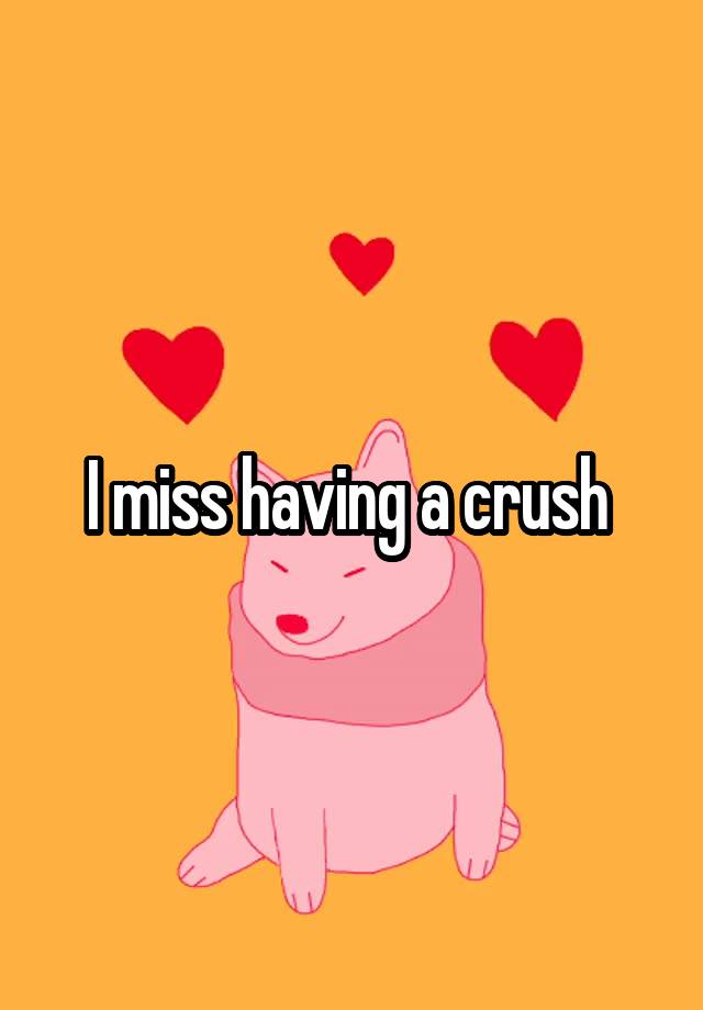 I miss having a crush 