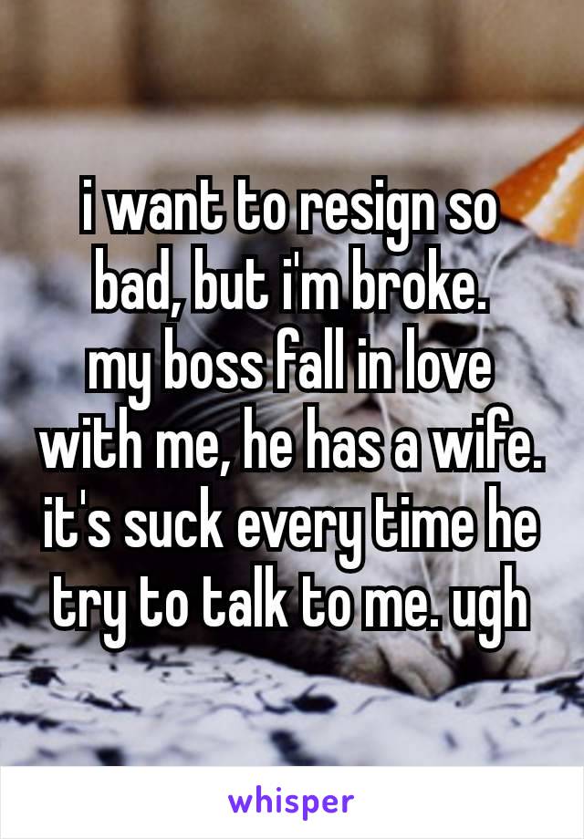 i want to resign so bad, but i'm broke.
my boss fall in love with me, he has a wife. it's suck every time he try to talk to me. ugh 🫠