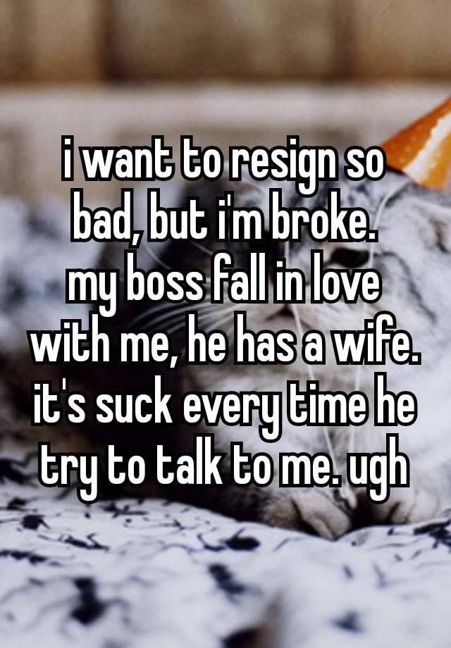 i want to resign so bad, but i'm broke.
my boss fall in love with me, he has a wife. it's suck every time he try to talk to me. ugh 🫠