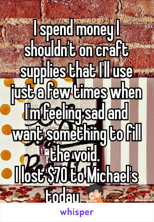 I spend money I shouldn't on craft supplies that I'll use just a few times when I'm feeling sad and want something to fill the void. 
I lost $70 to Michael's today 🤦🏻