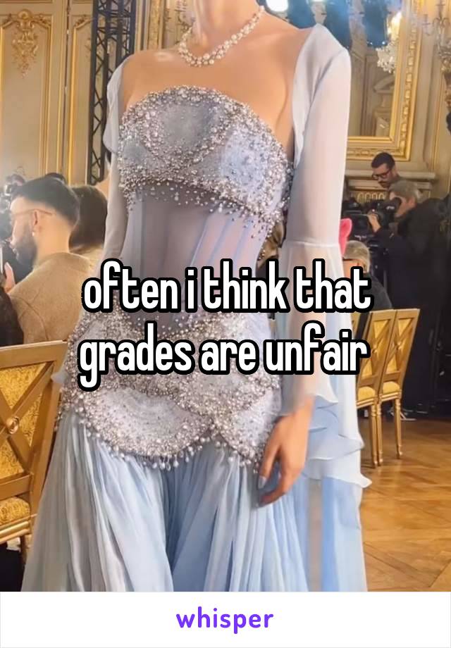 often i think that grades are unfair 