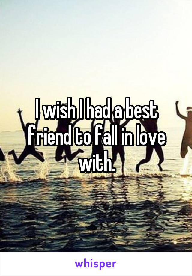 I wish I had a best friend to fall in love with.