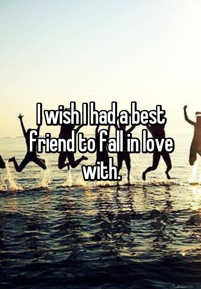 I wish I had a best friend to fall in love with.