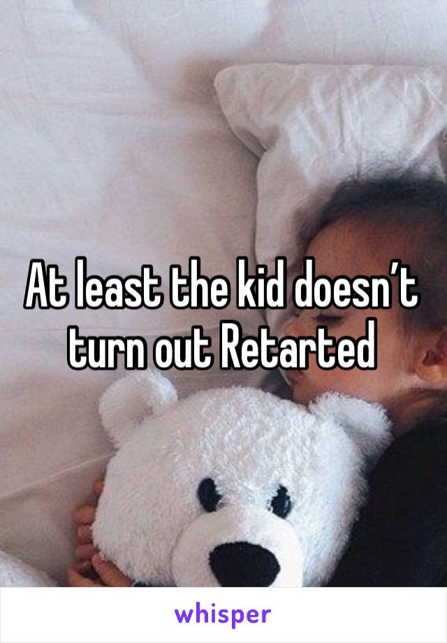 At least the kid doesn’t turn out Retarted