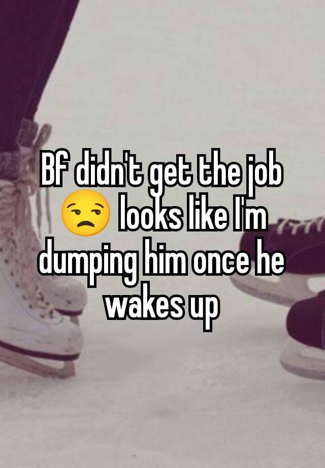 Bf didn't get the job 😒 looks like I'm dumping him once he wakes up