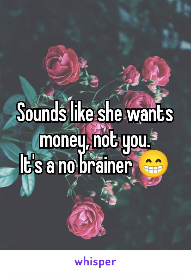 Sounds like she wants money, not you.
It's a no brainer 😁