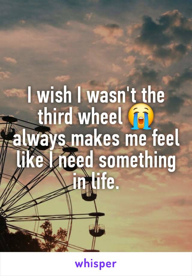 I wish I wasn't the third wheel 😭 always makes me feel like I need something in life.