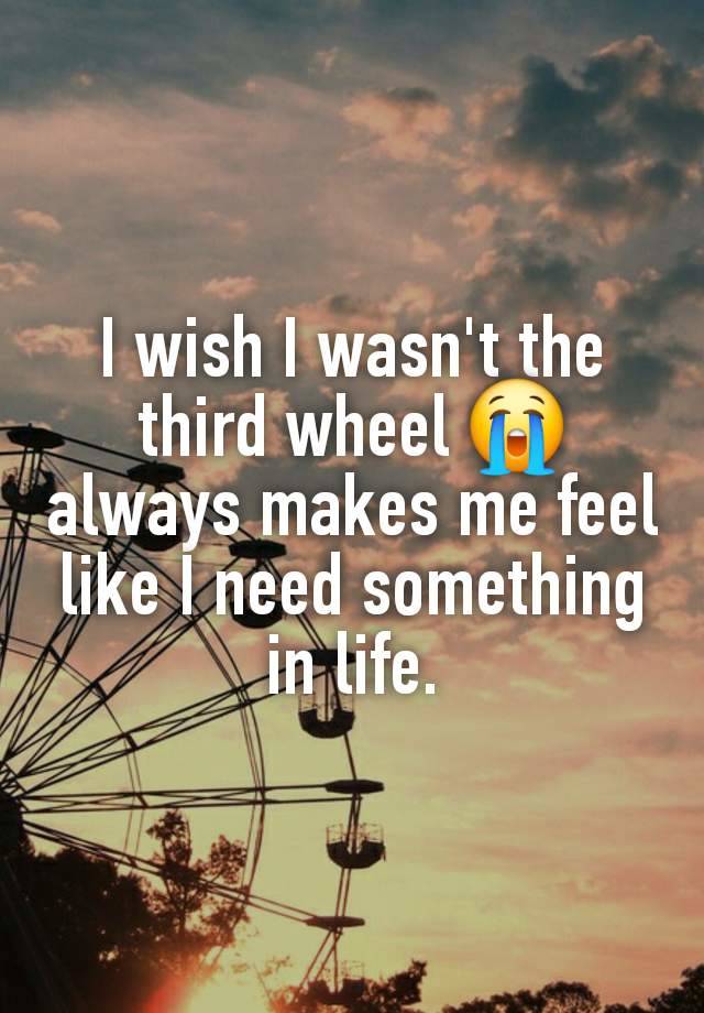 I wish I wasn't the third wheel 😭 always makes me feel like I need something in life.