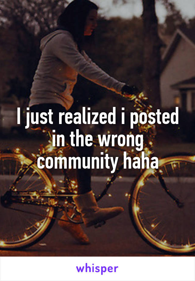 I just realized i posted in the wrong community haha
