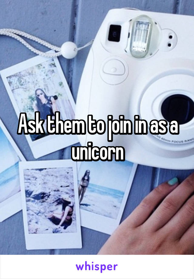 Ask them to join in as a unicorn