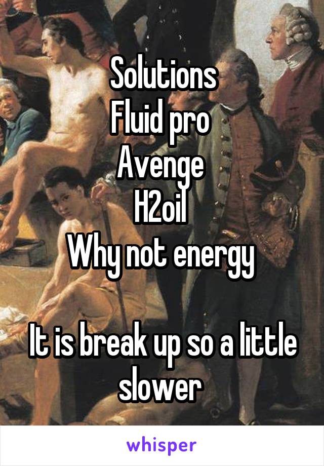 Solutions
Fluid pro 
Avenge 
H2oil 
Why not energy 

It is break up so a little slower 