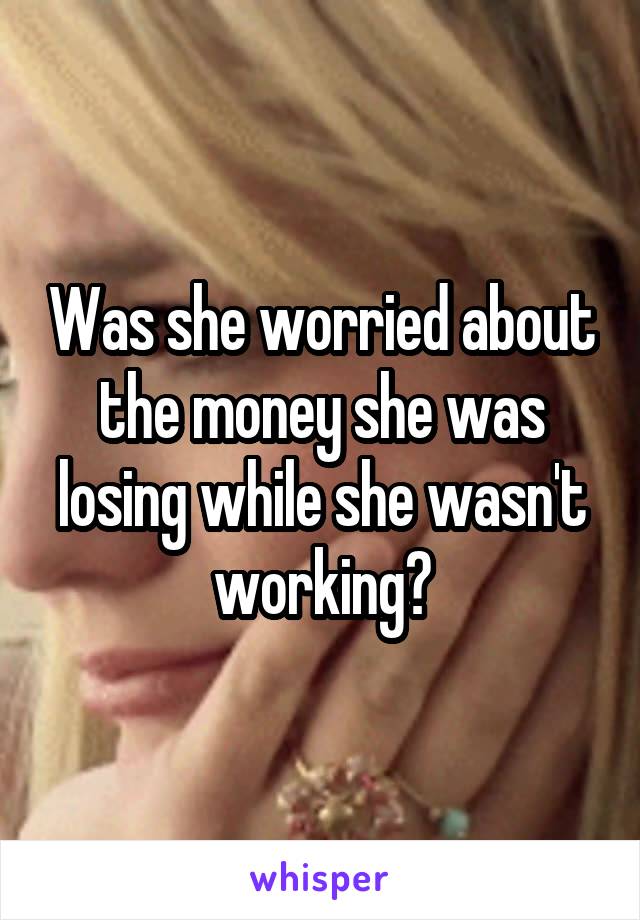 Was she worried about the money she was losing while she wasn't working?