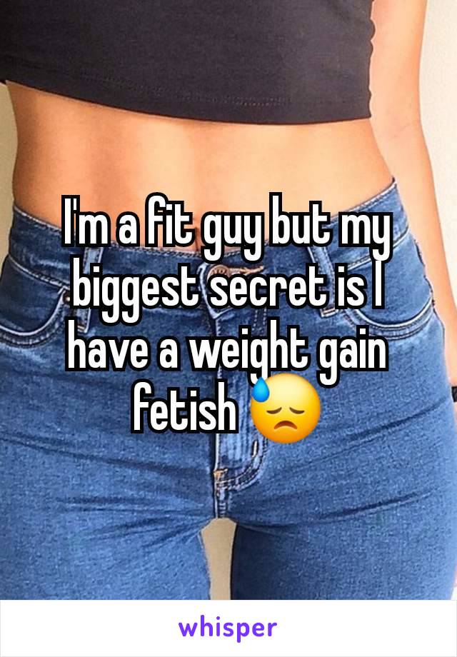 I'm a fit guy but my biggest secret is I have a weight gain fetish 😓